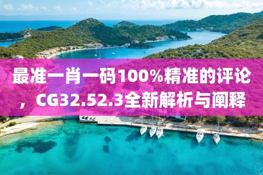 最准一肖一码100%精准的评论，CG32.52.3全新解析与阐释