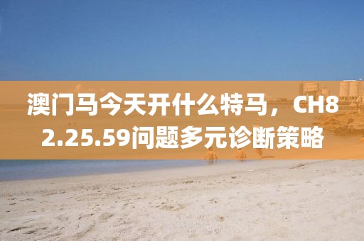 澳门马今天开什么特马，CH82.25.59问题多元诊断策略