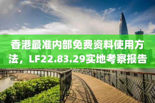 香港最准内部免费资料使用方法，LF22.83.29实地考察报告