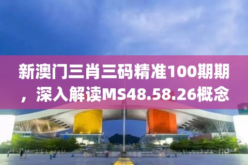 新澳门三肖三码精准100期期，深入解读MS48.58.26概念