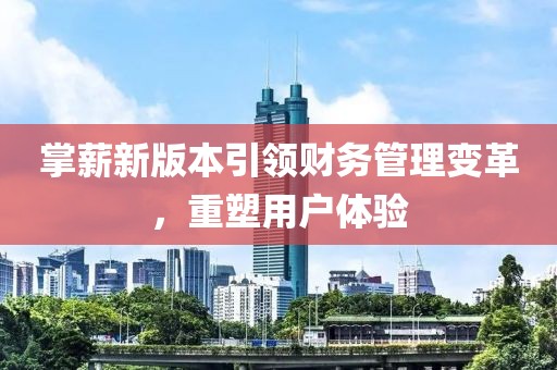 掌薪新版本引领财务管理变革，重塑用户体验