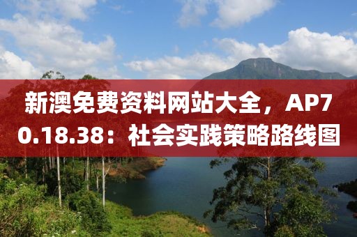 新澳免费资料网站大全，AP70.18.38：社会实践策略路线图