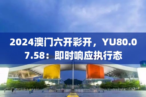 2024澳门六开彩开，YU80.07.58：即时响应执行态