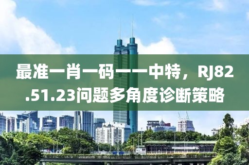 最准一肖一码一一中特，RJ82.51.23问题多角度诊断策略