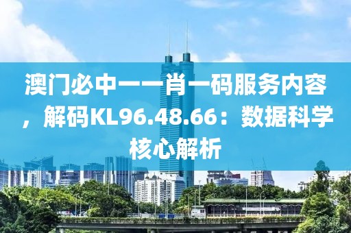 澳门必中一一肖一码服务内容，解码KL96.48.66：数据科学核心解析