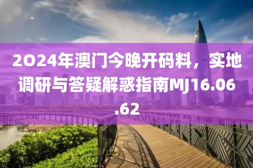 2O24年澳门今晚开码料，实地调研与答疑解惑指南MJ16.06.62