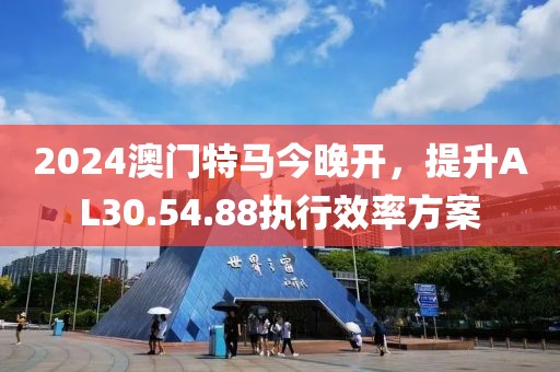 2024澳门特马今晚开，提升AL30.54.88执行效率方案
