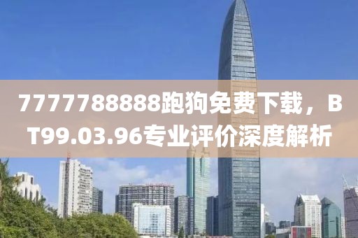 7777788888跑狗免费下载，BT99.03.96专业评价深度解析