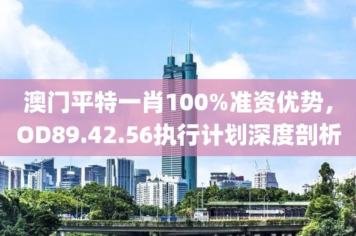 澳门平特一肖100%准资优势，OD89.42.56执行计划深度剖析