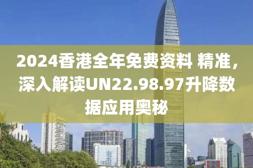 2024香港全年免费资料 精准，深入解读UN22.98.97升降数据应用奥秘