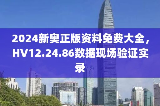 2024新奥正版资料免费大全，HV12.24.86数据现场验证实录