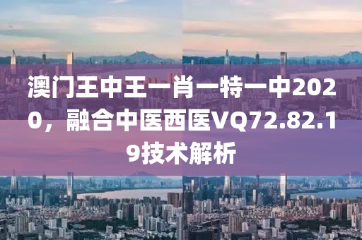 澳门王中王一肖一特一中2020，融合中医西医VQ72.82.19技术解析