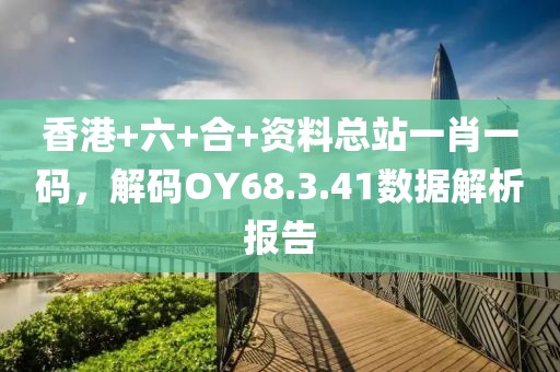 香港+六+合+资料总站一肖一码，解码OY68.3.41数据解析报告