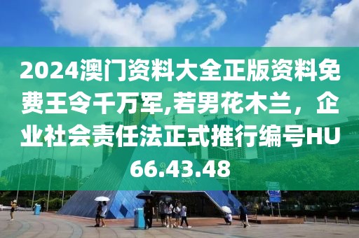 2024澳门资料大全正版资料免费王令千万军,若男花木兰，企业社会责任法正式推行编号HU66.43.48