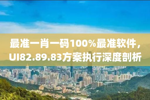 最准一肖一码100%最准软件，UI82.89.83方案执行深度剖析