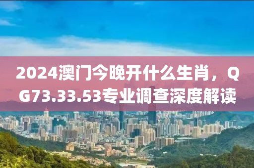 2024澳门今晚开什么生肖，QG73.33.53专业调查深度解读