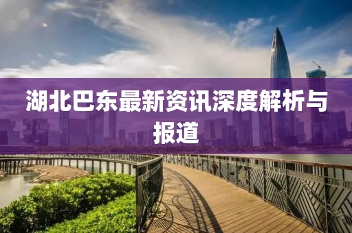湖北巴东最新资讯深度解析与报道