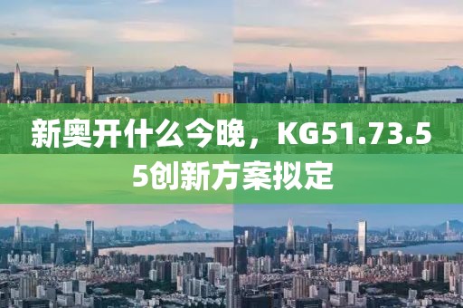 新奥开什么今晚，KG51.73.55创新方案拟定