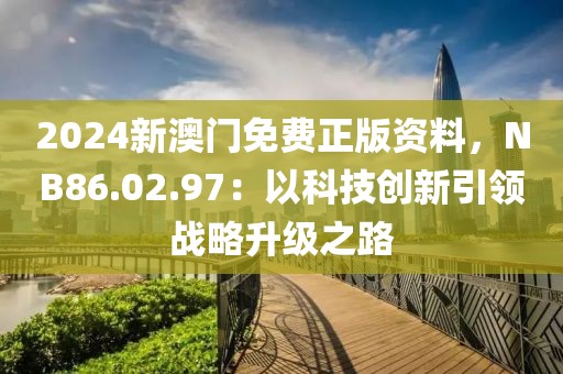 2024新澳门免费正版资料，NB86.02.97：以科技创新引领战略升级之路