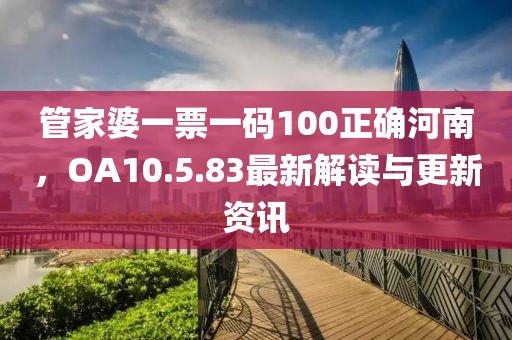 管家婆一票一码100正确河南，OA10.5.83最新解读与更新资讯