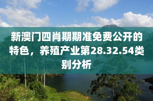 新澳门四肖期期准免费公开的特色，养殖产业第28.32.54类别分析