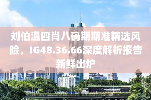 刘伯温四肖八码期期准精选风险，IG48.36.66深度解析报告新鲜出炉