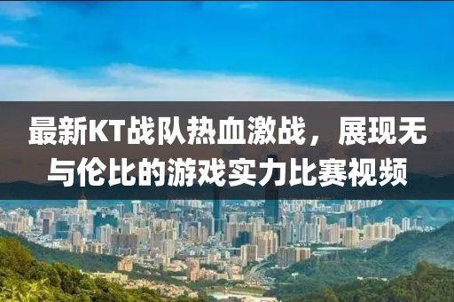 最新KT战队热血激战，展现无与伦比的游戏实力比赛视频