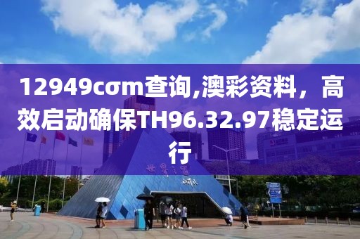 12949cσm查询,澳彩资料，高效启动确保TH96.32.97稳定运行