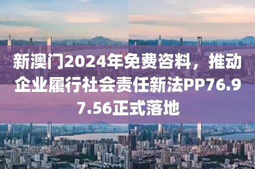 新澳门2024年免费咨料，推动企业履行社会责任新法PP76.97.56正式落地