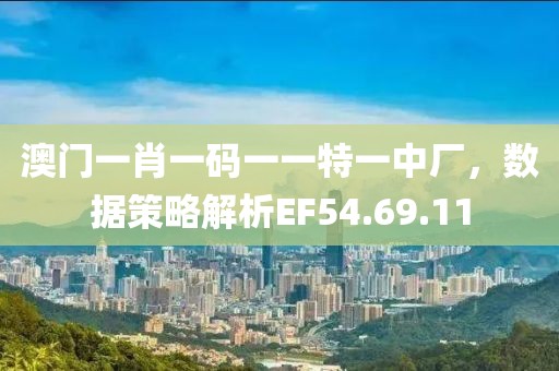 澳门一肖一码一一特一中厂，数据策略解析EF54.69.11