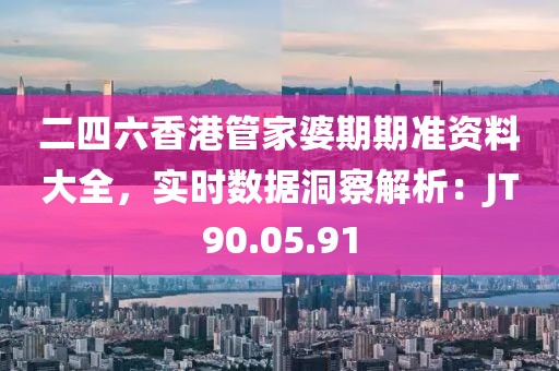 二四六香港管家婆期期准资料大全，实时数据洞察解析：JT90.05.91