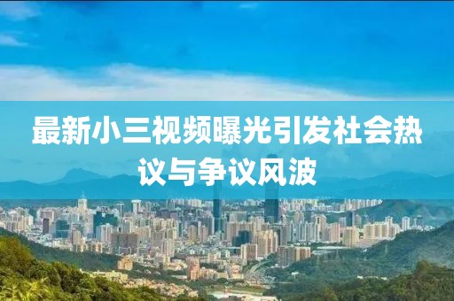 最新小三视频曝光引发社会热议与争议风波