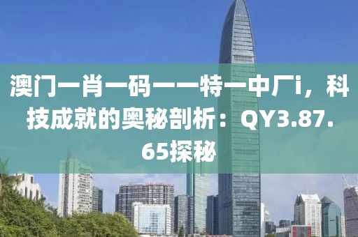 澳门一肖一码一一特一中厂i，科技成就的奥秘剖析：QY3.87.65探秘