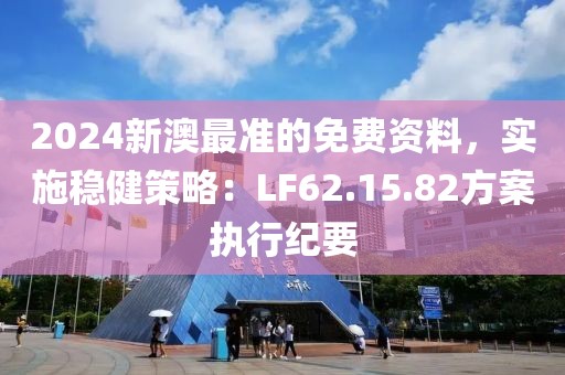 2024新澳最准的免费资料，实施稳健策略：LF62.15.82方案执行纪要