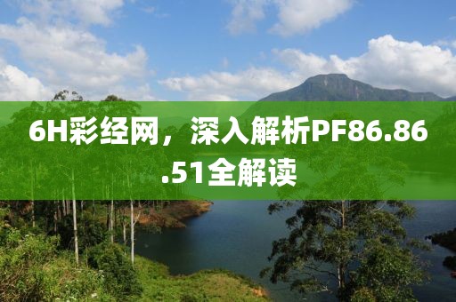 6H彩经网，深入解析PF86.86.51全解读