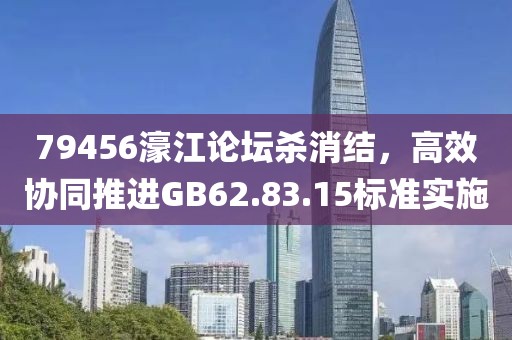 79456濠江论坛杀消结，高效协同推进GB62.83.15标准实施