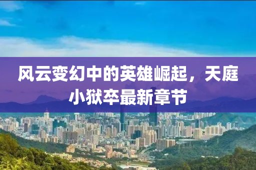 风云变幻中的英雄崛起，天庭小狱卒最新章节