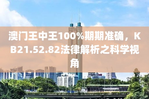 澳门王中王100%期期准确，KB21.52.82法律解析之科学视角