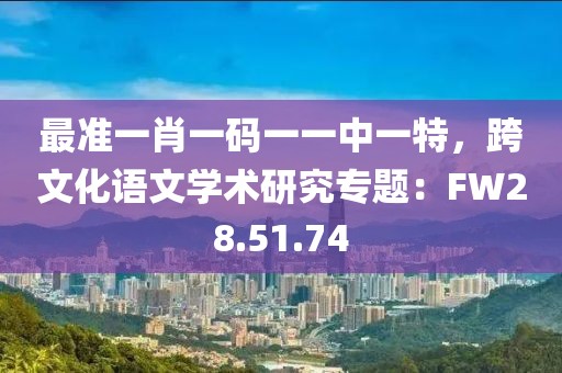 最准一肖一码一一中一特，跨文化语文学术研究专题：FW28.51.74