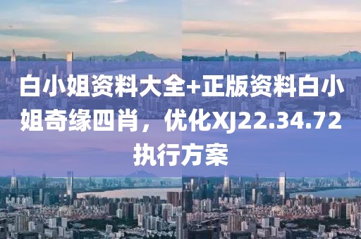 白小姐资料大全+正版资料白小姐奇缘四肖，优化XJ22.34.72执行方案