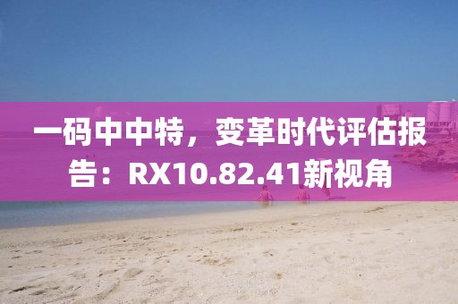 一码中中特，变革时代评估报告：RX10.82.41新视角