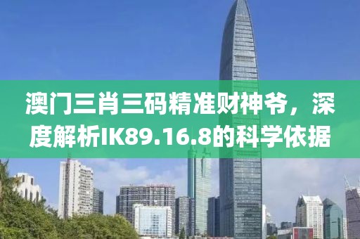 澳门三肖三码精准财神爷，深度解析IK89.16.8的科学依据