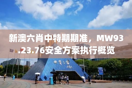 新澳六肖中特期期准，MW93.23.76安全方案执行概览