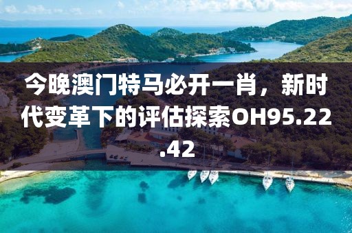 今晚澳门特马必开一肖，新时代变革下的评估探索OH95.22.42