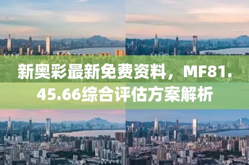 新奥彩最新免费资料，MF81.45.66综合评估方案解析