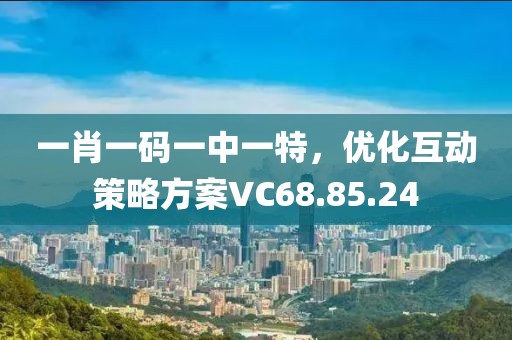 一肖一码一中一特，优化互动策略方案VC68.85.24