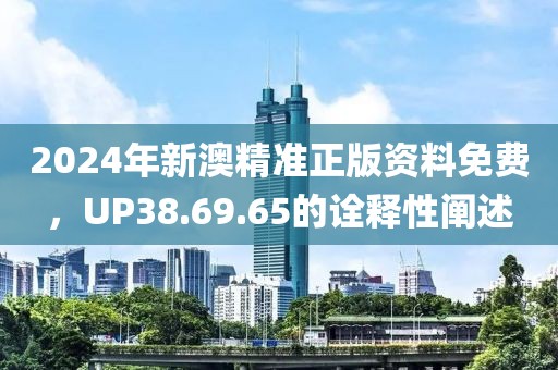 2024年新澳精准正版资料免费，UP38.69.65的诠释性阐述