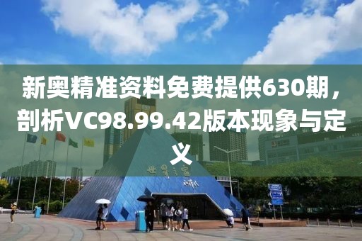 新奥精准资料免费提供630期，剖析VC98.99.42版本现象与定义
