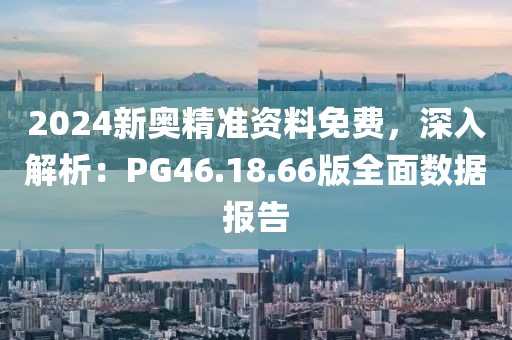2024新奥精准资料免费，深入解析：PG46.18.66版全面数据报告