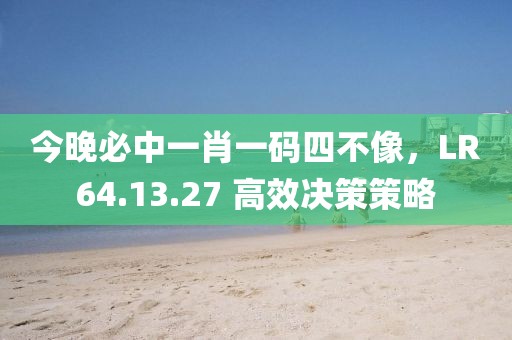 今晚必中一肖一码四不像，LR64.13.27 高效决策策略